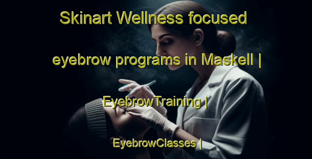 Skinart Wellness-focused eyebrow programs in Maskell | EyebrowTraining | EyebrowClasses | SkinartTraining-United States